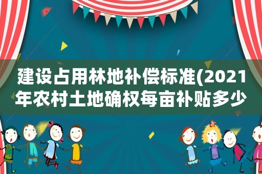 建設(shè)占用林地補(bǔ)償標(biāo)準(zhǔn)(2021年農(nóng)村土地確權(quán)每畝補(bǔ)貼多少？)