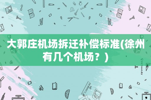 大郭莊機場拆遷補償標(biāo)準(zhǔn)(徐州有幾個機場？)