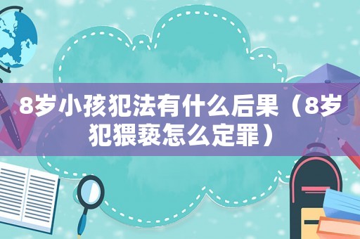 8歲小孩犯法有什么后果（8歲犯猥褻怎么定罪）