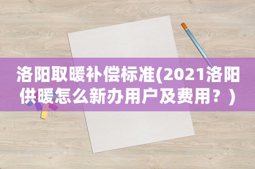 洛陽(yáng)取暖補(bǔ)償標(biāo)準(zhǔn)(2021洛陽(yáng)供暖怎么新辦用戶(hù)及費(fèi)用？)