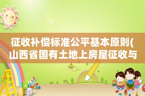征收補償標準公平基本原則(山西省國有土地上房屋征收與補償條例2020？)