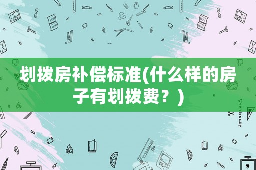 劃撥房補(bǔ)償標(biāo)準(zhǔn)(什么樣的房子有劃撥費(fèi)？)