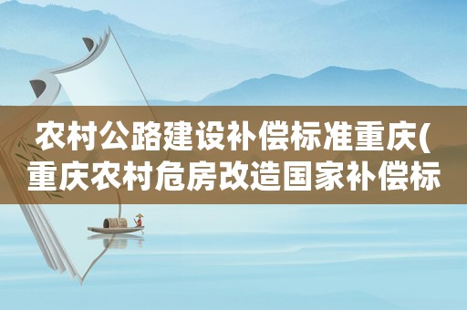 農(nóng)村公路建設(shè)補(bǔ)償標(biāo)準(zhǔn)重慶(重慶農(nóng)村危房改造國家補(bǔ)償標(biāo)準(zhǔn)2021？)