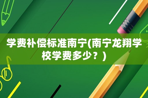 學(xué)費補(bǔ)償標(biāo)準(zhǔn)南寧(南寧龍翔學(xué)校學(xué)費多少？)