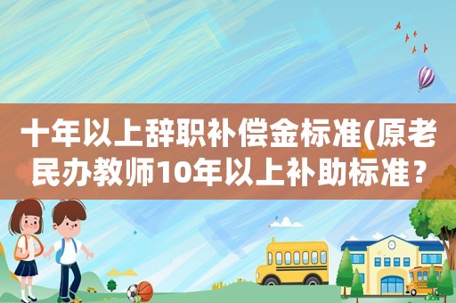 十年以上辭職補(bǔ)償金標(biāo)準(zhǔn)(原老民辦教師10年以上補(bǔ)助標(biāo)準(zhǔn)？)