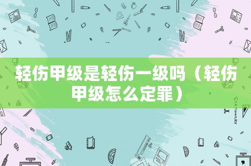 輕傷甲級(jí)是輕傷一級(jí)嗎（輕傷甲級(jí)怎么定罪）