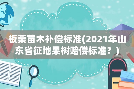 板栗苗木補(bǔ)償標(biāo)準(zhǔn)(2021年山東省征地果樹(shù)賠償標(biāo)準(zhǔn)？)