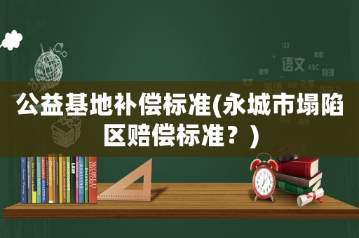 公益基地補(bǔ)償標(biāo)準(zhǔn)(永城市塌陷區(qū)賠償標(biāo)準(zhǔn)？)