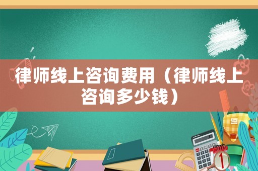 律師線上咨詢費(fèi)用（律師線上咨詢多少錢）