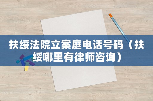 扶綏法院立案庭電話號(hào)碼（扶綏哪里有律師咨詢）