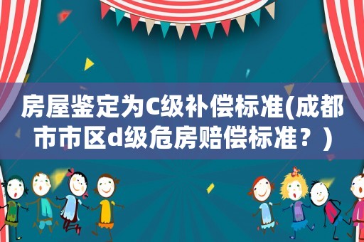 房屋鑒定為C級補償標(biāo)準(zhǔn)(成都市市區(qū)d級危房賠償標(biāo)準(zhǔn)？)