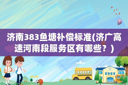 濟南383魚塘補償標準(濟廣高速河南段服務(wù)區(qū)有哪些？)
