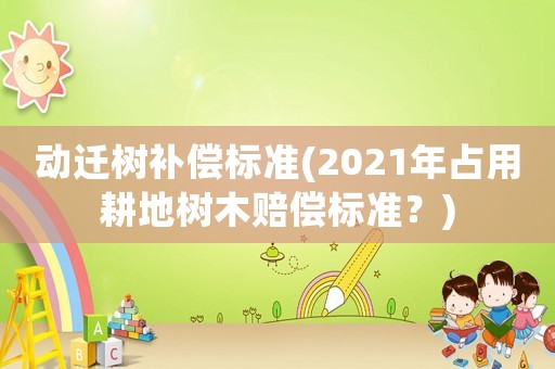 動遷樹補償標準(2021年占用耕地樹木賠償標準？)