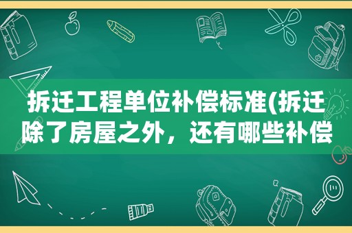 拆遷工程單位補(bǔ)償標(biāo)準(zhǔn)(拆遷除了房屋之外，還有哪些補(bǔ)償？)