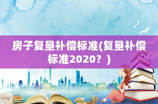 房子復(fù)墾補償標(biāo)準(zhǔn)(復(fù)墾補償標(biāo)準(zhǔn)2020？)