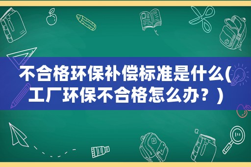 不合格環(huán)保補(bǔ)償標(biāo)準(zhǔn)是什么(工廠環(huán)保不合格怎么辦？)