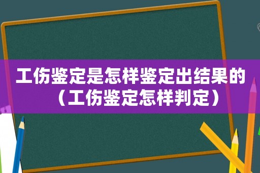 工傷鑒定是怎樣鑒定出結(jié)果的（工傷鑒定怎樣判定）