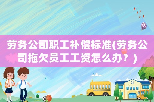 勞務(wù)公司職工補(bǔ)償標(biāo)準(zhǔn)(勞務(wù)公司拖欠員工工資怎么辦？)