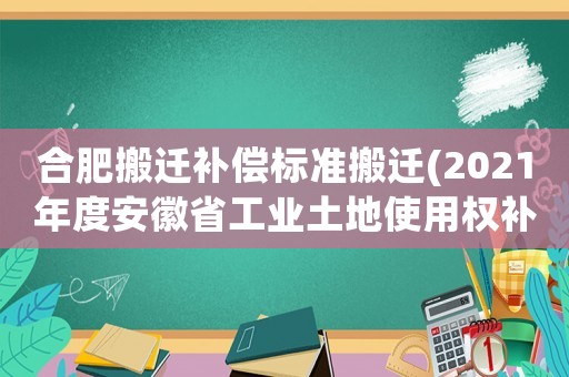 合肥搬遷補(bǔ)償標(biāo)準(zhǔn)搬遷(2021年度安徽省工業(yè)土地使用權(quán)補(bǔ)償標(biāo)準(zhǔn)？)