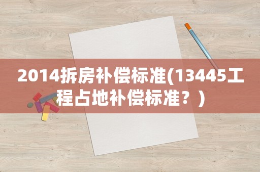 2014拆房補(bǔ)償標(biāo)準(zhǔn)(13445工程占地補(bǔ)償標(biāo)準(zhǔn)？)
