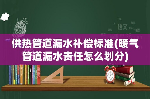 供熱管道漏水補償標(biāo)準(zhǔn)(暖氣管道漏水責(zé)任怎么劃分)
