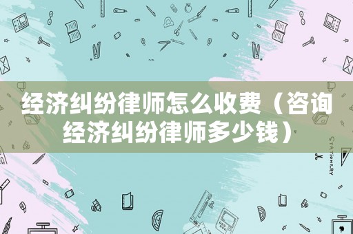 經(jīng)濟(jì)糾紛律師怎么收費(fèi)（咨詢經(jīng)濟(jì)糾紛律師多少錢）