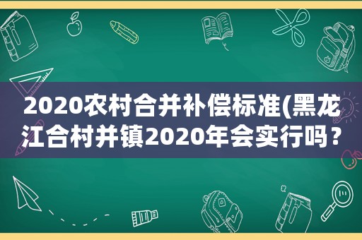 2020農(nóng)村合并補(bǔ)償標(biāo)準(zhǔn)(黑龍江合村并鎮(zhèn)2020年會(huì)實(shí)行嗎？)