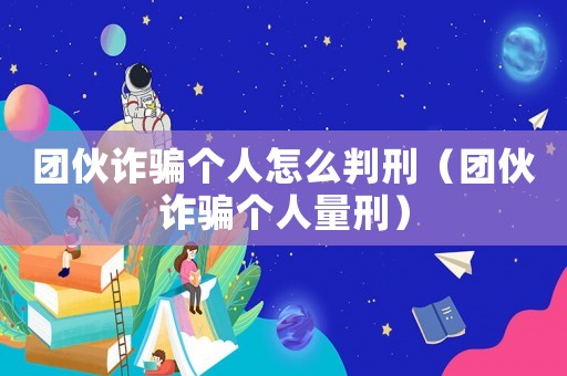團(tuán)伙詐騙個(gè)人怎么判刑（團(tuán)伙詐騙個(gè)人量刑）