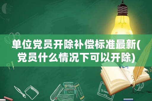 單位黨員開除補償標準最新(黨員什么情況下可以開除)