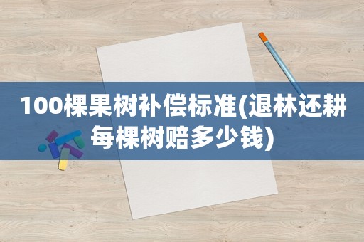 100棵果樹補(bǔ)償標(biāo)準(zhǔn)(退林還耕每棵樹賠多少錢)