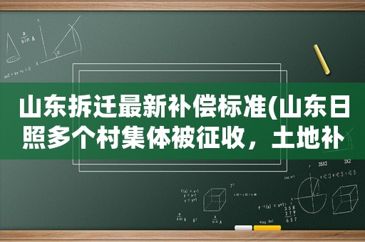 山東拆遷最新補(bǔ)償標(biāo)準(zhǔn)(山東日照多個(gè)村集體被征收，土地補(bǔ)償標(biāo)準(zhǔn)是多少？)
