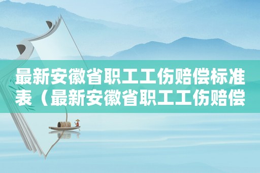 最新安徽省職工工傷賠償標(biāo)準表（最新安徽省職工工傷賠償標(biāo)準）