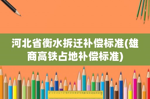 河北省衡水拆遷補(bǔ)償標(biāo)準(zhǔn)(雄商高鐵占地補(bǔ)償標(biāo)準(zhǔn))