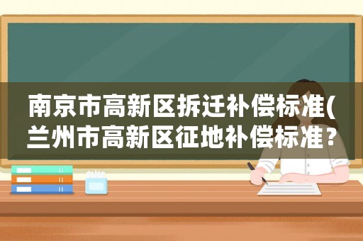 南京市高新區(qū)拆遷補償標(biāo)準(zhǔn)(蘭州市高新區(qū)征地補償標(biāo)準(zhǔn)？)