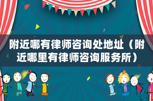 附近哪有律師咨詢處地址（附近哪里有律師咨詢服務(wù)所）