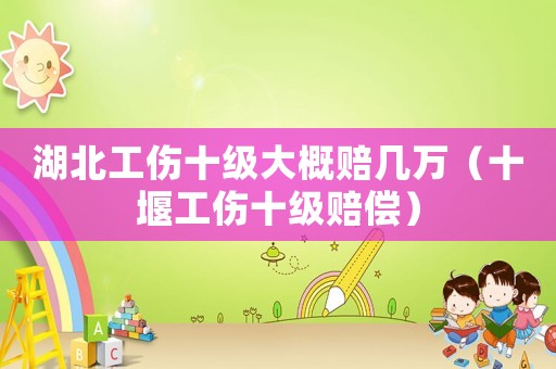 湖北工傷十級大概賠幾萬（十堰工傷十級賠償）