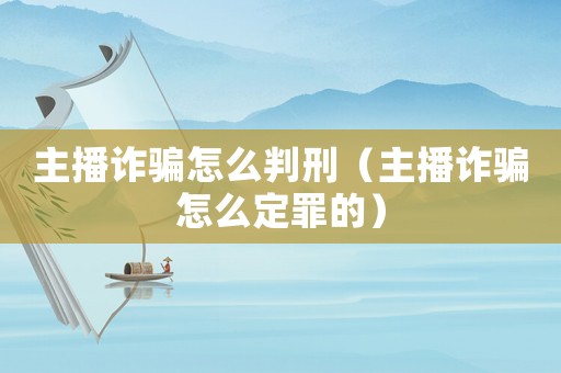 主播詐騙怎么判刑（主播詐騙怎么定罪的）