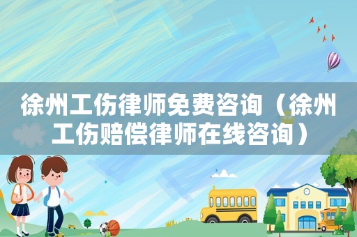 徐州工傷律師免費咨詢（徐州工傷賠償律師在線咨詢）