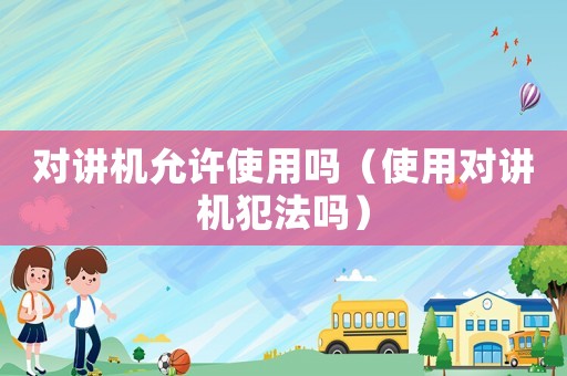 對講機(jī)允許使用嗎（使用對講機(jī)犯法嗎）
