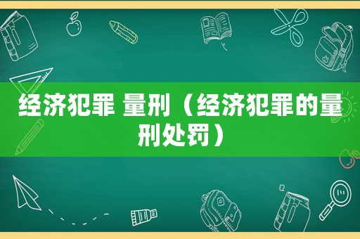 經(jīng)濟犯罪 量刑（經(jīng)濟犯罪的量刑處罰）