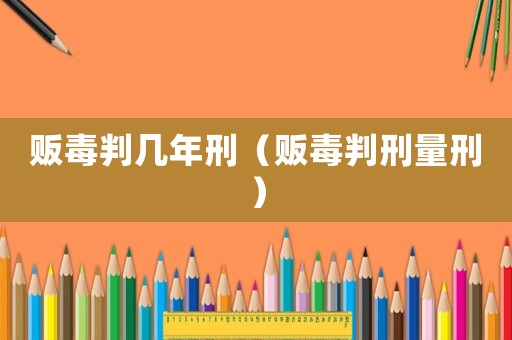 販毒判幾年刑（販毒判刑量刑）