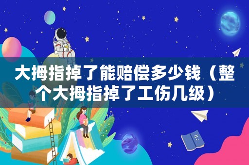 大拇指掉了能賠償多少錢（整個(gè)大拇指掉了工傷幾級）