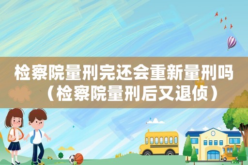 檢察院量刑完還會(huì)重新量刑嗎（檢察院量刑后又退偵）