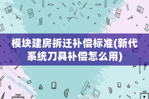 模塊建房拆遷補償標準(新代系統(tǒng)刀具補償怎么用)