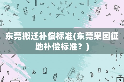 東莞搬遷補(bǔ)償標(biāo)準(zhǔn)(東莞果園征地補(bǔ)償標(biāo)準(zhǔn)？)