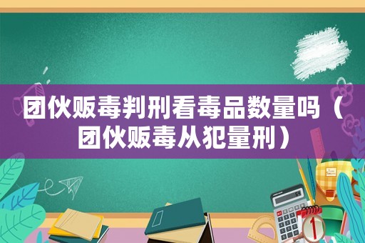 團(tuán)伙販毒判刑看毒品數(shù)量嗎（團(tuán)伙販毒從犯量刑）