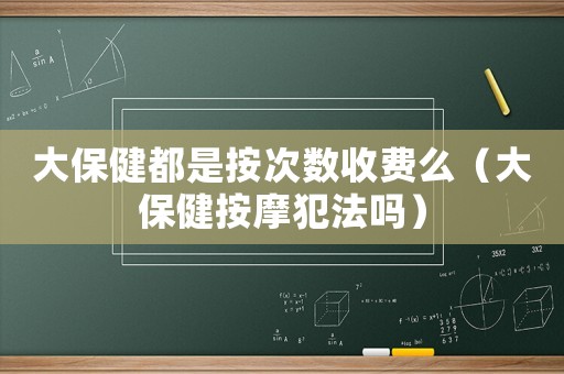 大保健都是按次數(shù)收費(fèi)么（大保健按摩犯法嗎）