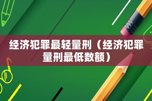 經(jīng)濟(jì)犯罪最輕量刑（經(jīng)濟(jì)犯罪量刑最低數(shù)額）