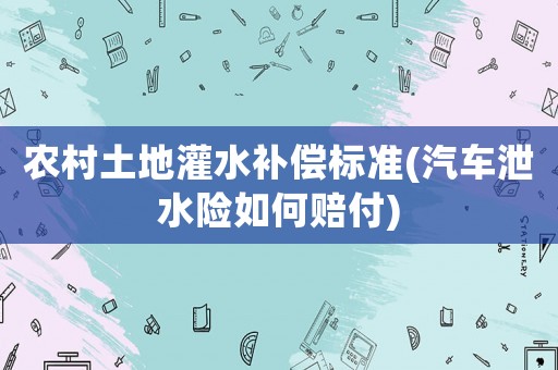 農(nóng)村土地灌水補(bǔ)償標(biāo)準(zhǔn)(汽車泄水險(xiǎn)如何賠付)