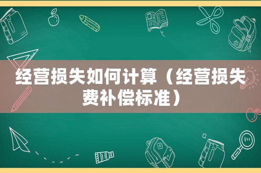 經(jīng)營損失如何計(jì)算（經(jīng)營損失費(fèi)補(bǔ)償標(biāo)準(zhǔn)）